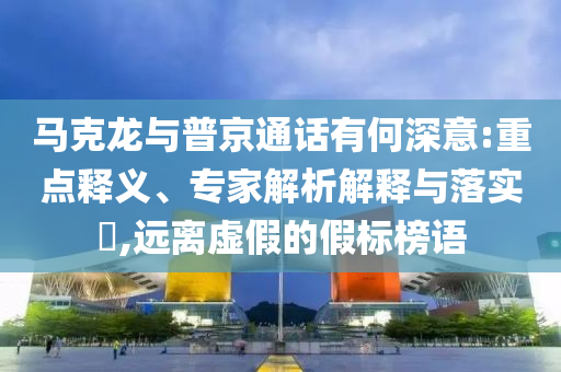 馬克龍與普京通話有何深意:重點釋義、專家解析解釋與落實?,遠離虛假的假標榜語