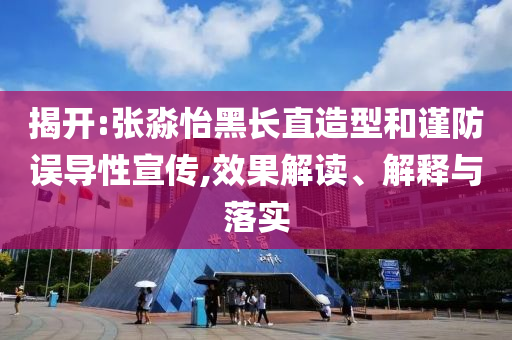 揭開:張淼怡黑長直造型和謹(jǐn)防誤導(dǎo)性宣傳,效果解讀、解釋與落實(shí)