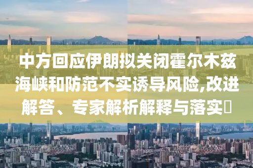 中方回應(yīng)伊朗擬關(guān)閉霍爾木茲海峽和防范不實(shí)誘導(dǎo)風(fēng)險(xiǎn),改進(jìn)解答、專家解析解釋與落實(shí)?