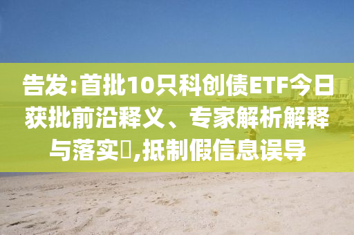 告發:首批10只科創債ETF今日獲批前沿釋義、專家解析解釋與落實?,抵制假信息誤導