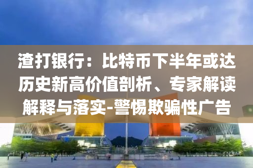 渣打銀行：比特幣下半年或達歷史新高價值剖析、專家解讀解釋與落實-警惕欺騙性廣告