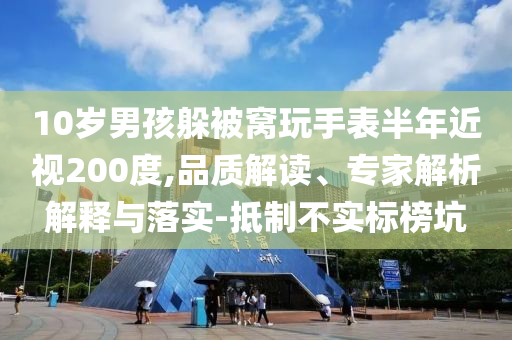10歲男孩躲被窩玩手表半年近視200度,品質(zhì)解讀、專家解析解釋與落實-抵制不實標(biāo)榜坑