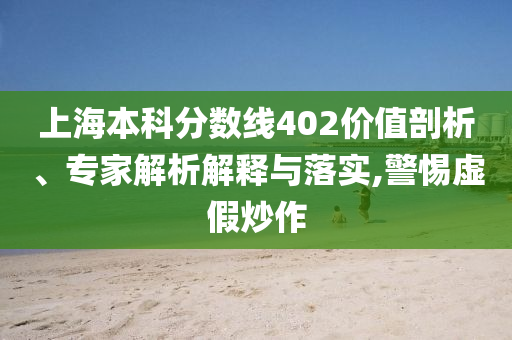 上海本科分數線402價值剖析、專家解析解釋與落實,警惕虛假炒作