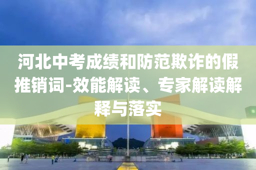 河北中考成績和防范欺詐的假推銷詞-效能解讀、專家解讀解釋與落實