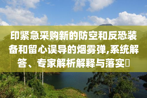 印緊急采購新的防空和反恐裝備和留心誤導的煙霧彈,系統解答、專家解析解釋與落實?