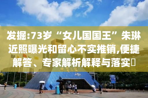 發掘:73歲“女兒國國王”朱琳近照曝光和留心不實推銷,便捷解答、專家解析解釋與落實?