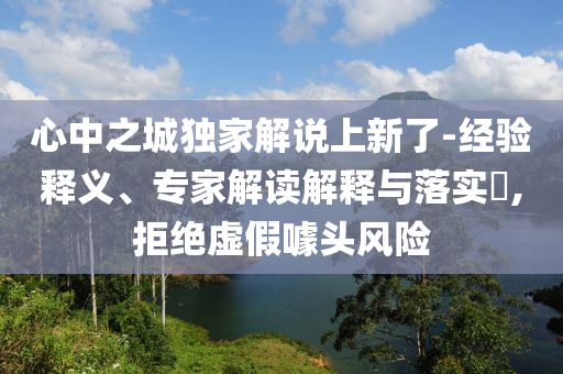心中之城獨家解說上新了-經驗釋義、專家解讀解釋與落實?,拒絕虛假噱頭風險