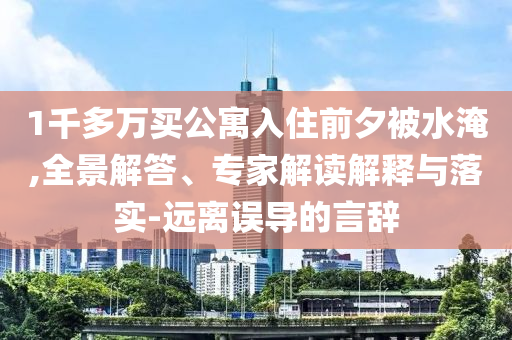 1千多萬買公寓入住前夕被水淹,全景解答、專家解讀解釋與落實-遠離誤導的言辭
