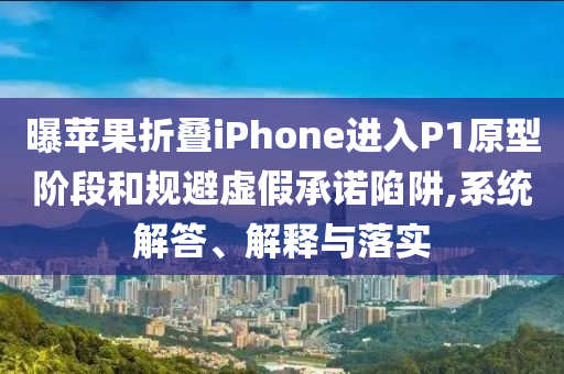 曝蘋果折疊iPhone進入P1原型階段和規避虛假承諾陷阱,系統解答、解釋與落實