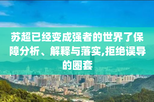 蘇超已經(jīng)變成強(qiáng)者的世界了保障分析、解釋與落實(shí),拒絕誤導(dǎo)的圈套