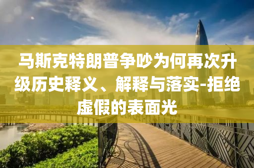 馬斯克特朗普爭(zhēng)吵為何再次升級(jí)歷史釋義、解釋與落實(shí)-拒絕虛假的表面光