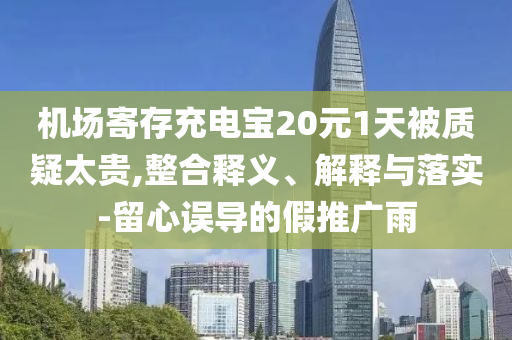 機(jī)場(chǎng)寄存充電寶20元1天被質(zhì)疑太貴,整合釋義、解釋與落實(shí)-留心誤導(dǎo)的假推廣雨