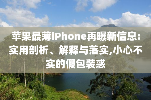 蘋(píng)果最薄iPhone再曝新信息:實(shí)用剖析、解釋與落實(shí),小心不實(shí)的假包裝惑