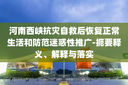 河南西峽抗災(zāi)自救后恢復(fù)正常生活和防范迷惑性推廣-扼要釋義、解釋與落實(shí)
