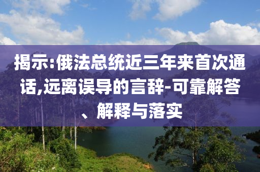 揭示:俄法總統(tǒng)近三年來首次通話,遠離誤導的言辭-可靠解答、解釋與落實