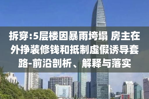 拆穿:5層樓因暴雨垮塌 房主在外掙裝修錢和抵制虛假誘導套路-前沿剖析、解釋與落實