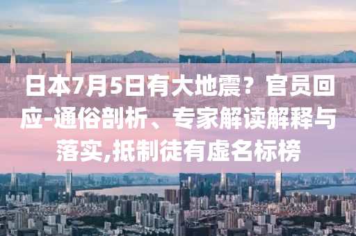 日本7月5日有大地震？官員回應(yīng)-通俗剖析、專家解讀解釋與落實(shí),抵制徒有虛名標(biāo)榜