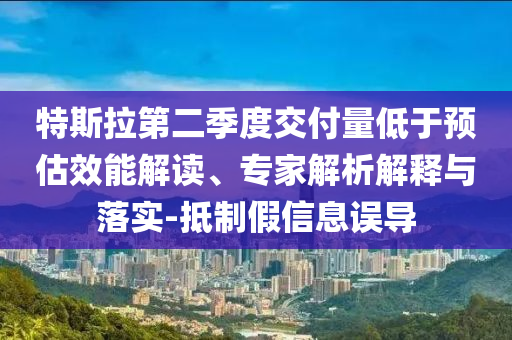 特斯拉第二季度交付量低于預(yù)估效能解讀、專家解析解釋與落實(shí)-抵制假信息誤導(dǎo)