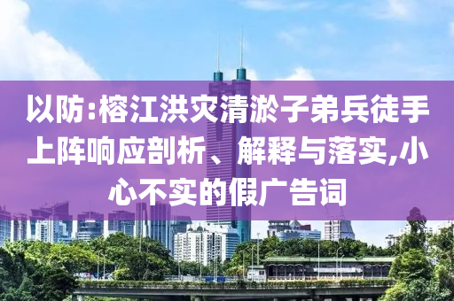 以防:榕江洪災清淤子弟兵徒手上陣響應剖析、解釋與落實,小心不實的假廣告詞