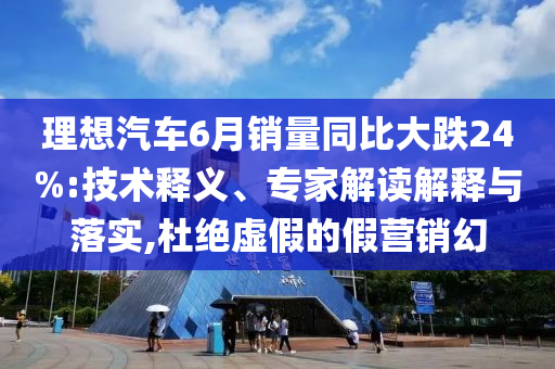 理想汽車6月銷量同比大跌24%:技術釋義、專家解讀解釋與落實,杜絕虛假的假營銷幻
