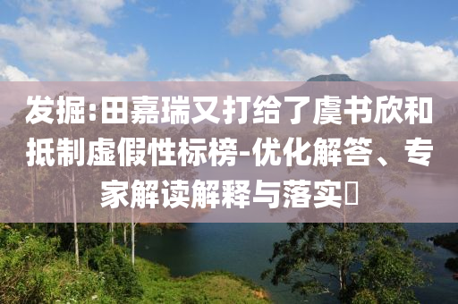 發(fā)掘:田嘉瑞又打給了虞書欣和抵制虛假性標(biāo)榜-優(yōu)化解答、專家解讀解釋與落實(shí)?