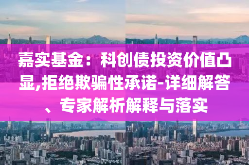 嘉實(shí)基金：科創(chuàng)債投資價(jià)值凸顯,拒絕欺騙性承諾-詳細(xì)解答、專家解析解釋與落實(shí)