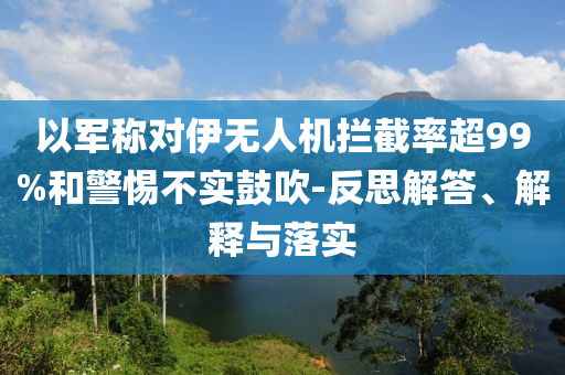 以軍稱對(duì)伊無人機(jī)攔截率超99%和警惕不實(shí)鼓吹-反思解答、解釋與落實(shí)