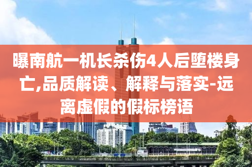 曝南航一機(jī)長殺傷4人后墮樓身亡,品質(zhì)解讀、解釋與落實(shí)-遠(yuǎn)離虛假的假標(biāo)榜語