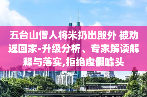 五臺(tái)山僧人將米扔出殿外 被勸返回家-升級(jí)分析、專家解讀解釋與落實(shí),拒絕虛假噱頭