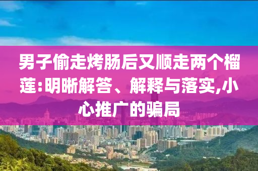 男子偷走烤腸后又順走兩個榴蓮:明晰解答、解釋與落實,小心推廣的騙局