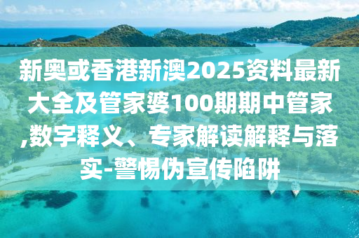 新奧或香港新澳2025資料最新大全及管家婆100期期中管家,數(shù)字釋義、專家解讀解釋與落實-警惕偽宣傳陷阱