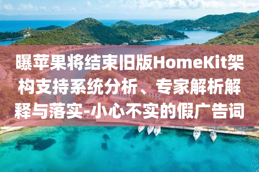 曝蘋果將結束舊版HomeKit架構支持系統分析、專家解析解釋與落實-小心不實的假廣告詞