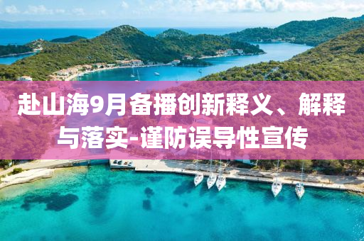 赴山海9月備播創(chuàng)新釋義、解釋與落實(shí)-謹(jǐn)防誤導(dǎo)性宣傳