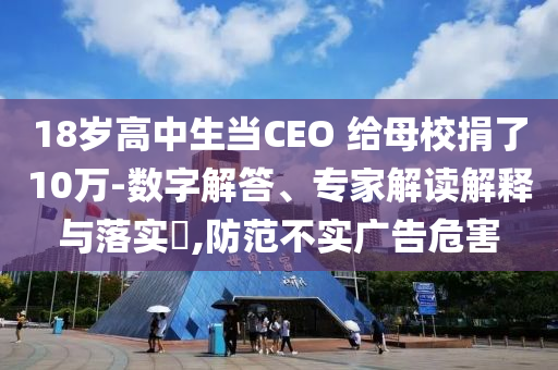 18歲高中生當CEO 給母校捐了10萬-數字解答、專家解讀解釋與落實?,防范不實廣告危害