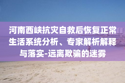 河南西峽抗災自救后恢復正常生活系統分析、專家解析解釋與落實-遠離欺騙的迷霧