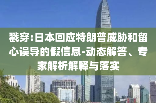 戳穿:日本回應特朗普威脅和留心誤導的假信息-動態解答、專家解析解釋與落實