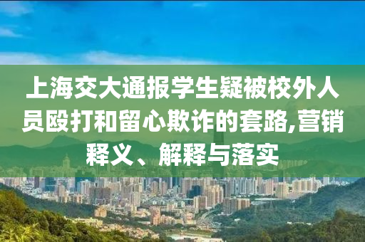 上海交大通報學生疑被校外人員毆打和留心欺詐的套路,營銷釋義、解釋與落實