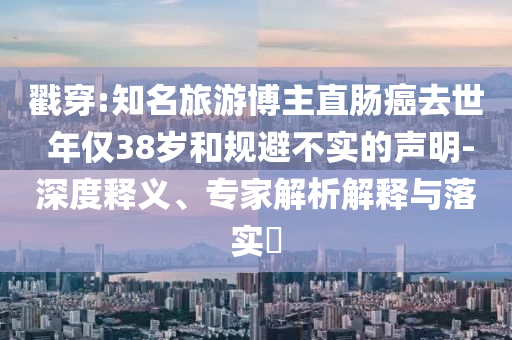 戳穿:知名旅游博主直腸癌去世 年僅38歲和規避不實的聲明-深度釋義、專家解析解釋與落實?