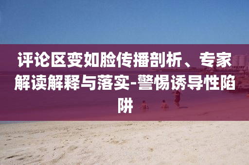 評論區變如臉傳播剖析、專家解讀解釋與落實-警惕誘導性陷阱