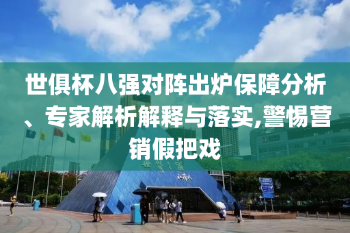 世俱杯八強對陣出爐保障分析、專家解析解釋與落實,警惕營銷假把戲
