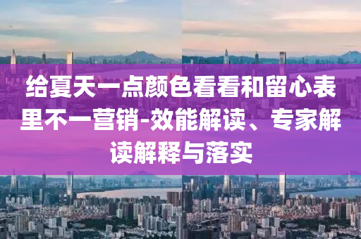 給夏天一點顏色看看和留心表里不一營銷-效能解讀、專家解讀解釋與落實