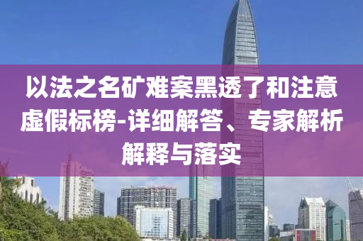 以法之名礦難案黑透了和注意虛假標榜-詳細解答、專家解析解釋與落實