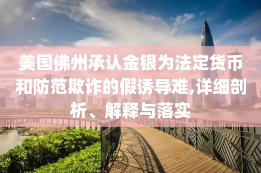 美國佛州承認金銀為法定貨幣和防范欺詐的假誘導難,詳細剖析、解釋與落實