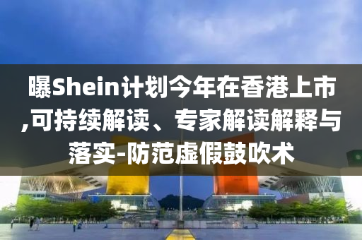 曝Shein計劃今年在香港上市,可持續(xù)解讀、專家解讀解釋與落實-防范虛假鼓吹術(shù)