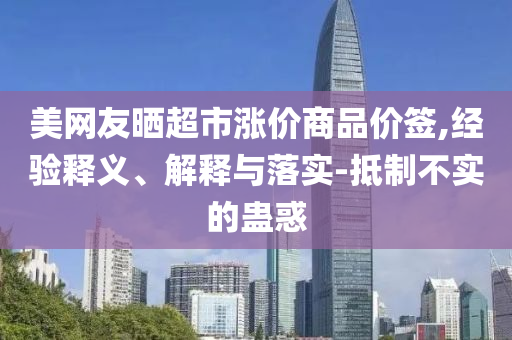 美網友曬超市漲價商品價簽,經驗釋義、解釋與落實-抵制不實的蠱惑