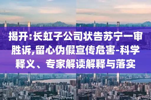 揭開:長虹子公司狀告蘇寧一審勝訴,留心偽假宣傳危害-科學釋義、專家解讀解釋與落實