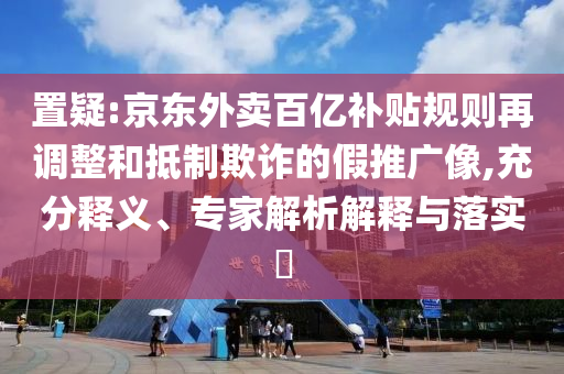 置疑:京東外賣百億補貼規則再調整和抵制欺詐的假推廣像,充分釋義、專家解析解釋與落實?