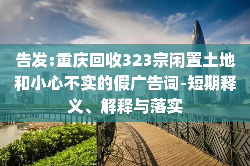 告發:重慶回收323宗閑置土地和小心不實的假廣告詞-短期釋義、解釋與落實