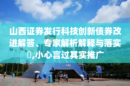山西證券發行科技創新債券改進解答、專家解析解釋與落實?,小心言過其實推廣