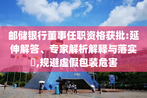 郵儲銀行董事任職資格獲批:延伸解答、專家解析解釋與落實?,規避虛假包裝危害